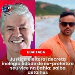 UBAITABA: JUSTIÇA ELEITORAL DECRETA INELEGIBILIDADE DE EX-PREFEITO E SEU VICE NA BAHIA;